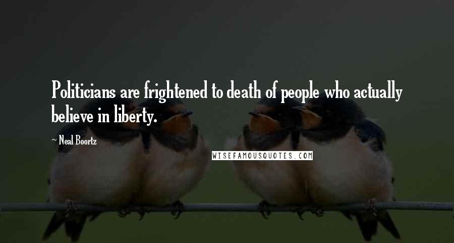 Neal Boortz Quotes: Politicians are frightened to death of people who actually believe in liberty.