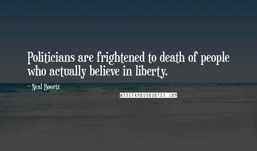 Neal Boortz Quotes: Politicians are frightened to death of people who actually believe in liberty.