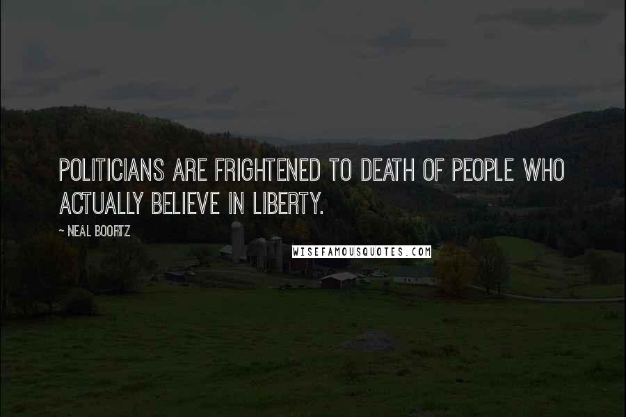 Neal Boortz Quotes: Politicians are frightened to death of people who actually believe in liberty.