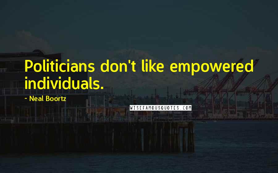 Neal Boortz Quotes: Politicians don't like empowered individuals.
