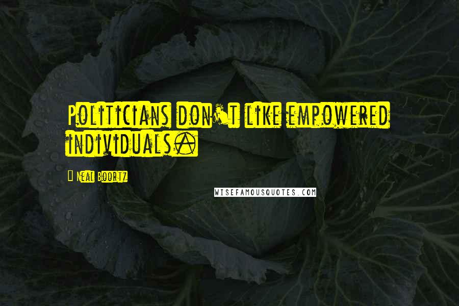 Neal Boortz Quotes: Politicians don't like empowered individuals.