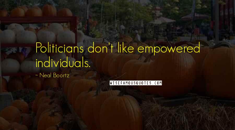 Neal Boortz Quotes: Politicians don't like empowered individuals.