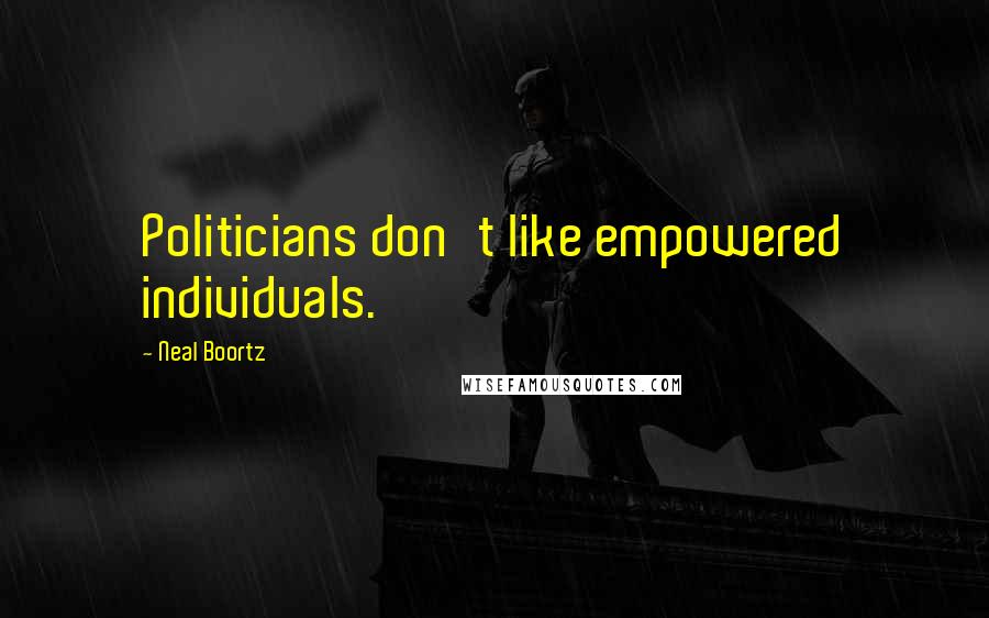 Neal Boortz Quotes: Politicians don't like empowered individuals.