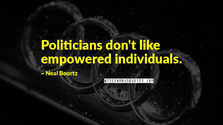 Neal Boortz Quotes: Politicians don't like empowered individuals.