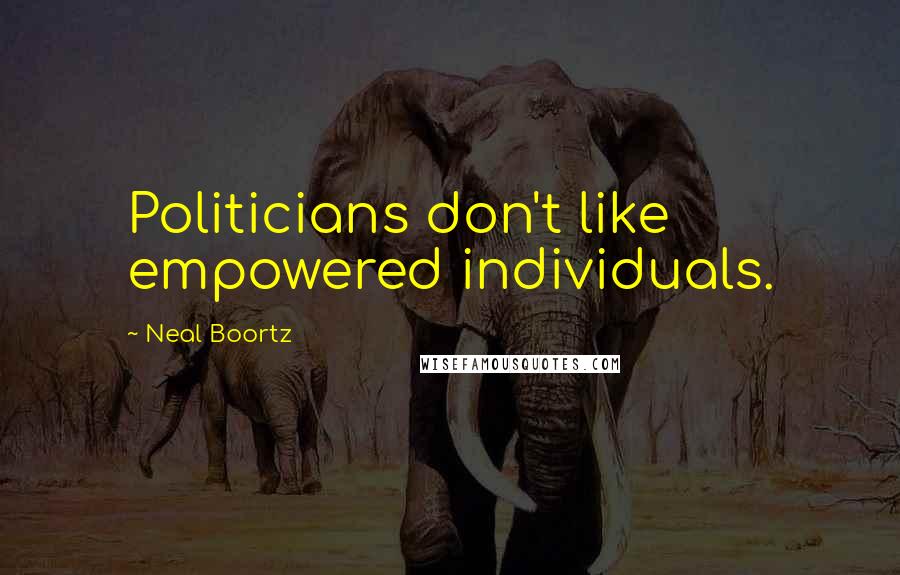 Neal Boortz Quotes: Politicians don't like empowered individuals.