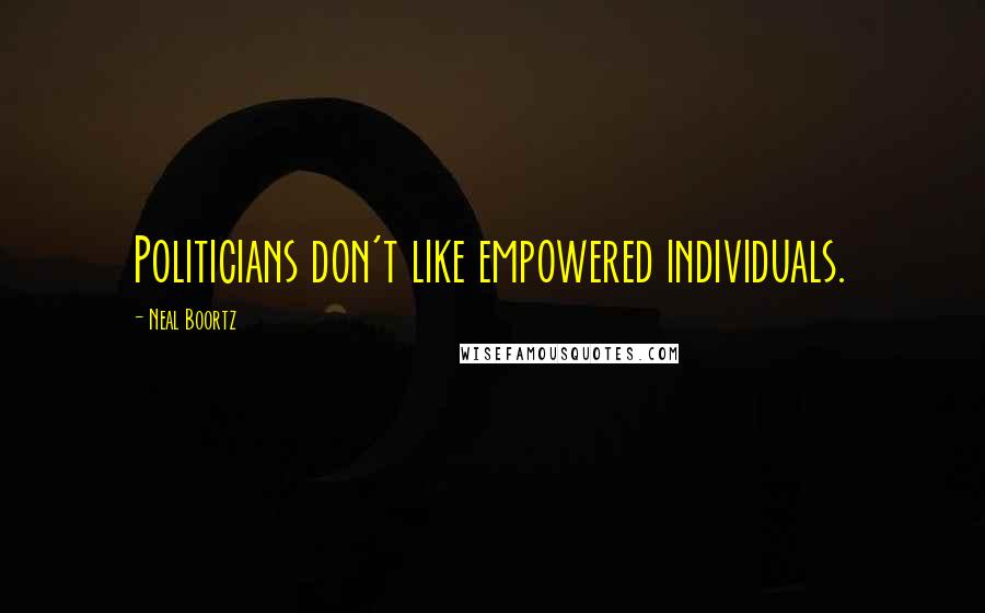 Neal Boortz Quotes: Politicians don't like empowered individuals.