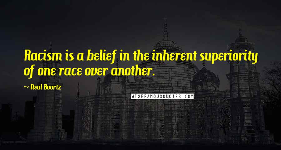 Neal Boortz Quotes: Racism is a belief in the inherent superiority of one race over another.