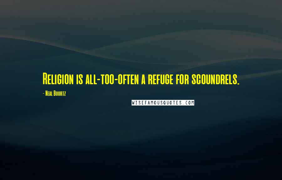 Neal Boortz Quotes: Religion is all-too-often a refuge for scoundrels.