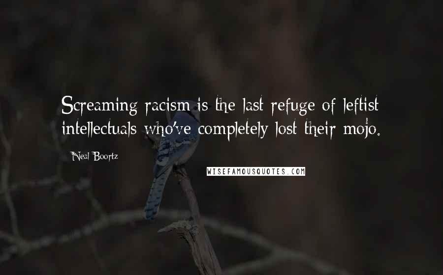 Neal Boortz Quotes: Screaming racism is the last refuge of leftist intellectuals who've completely lost their mojo.