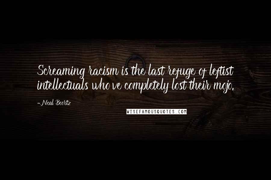 Neal Boortz Quotes: Screaming racism is the last refuge of leftist intellectuals who've completely lost their mojo.