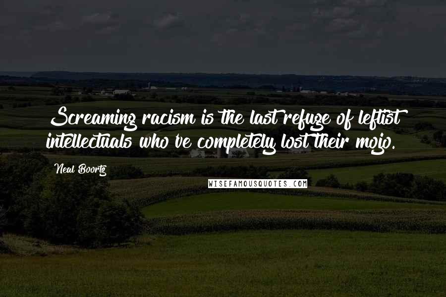 Neal Boortz Quotes: Screaming racism is the last refuge of leftist intellectuals who've completely lost their mojo.