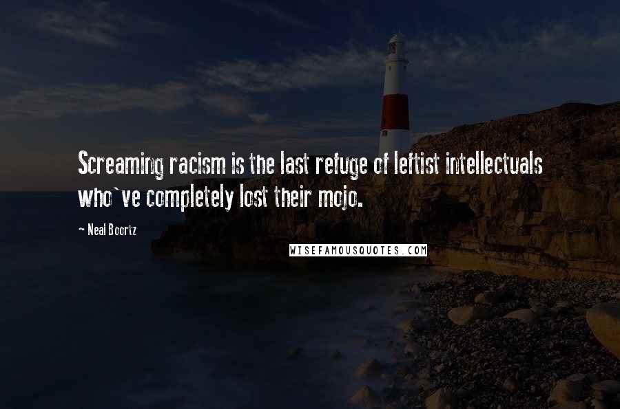 Neal Boortz Quotes: Screaming racism is the last refuge of leftist intellectuals who've completely lost their mojo.