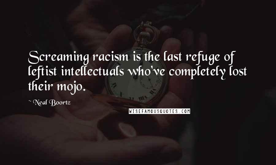 Neal Boortz Quotes: Screaming racism is the last refuge of leftist intellectuals who've completely lost their mojo.