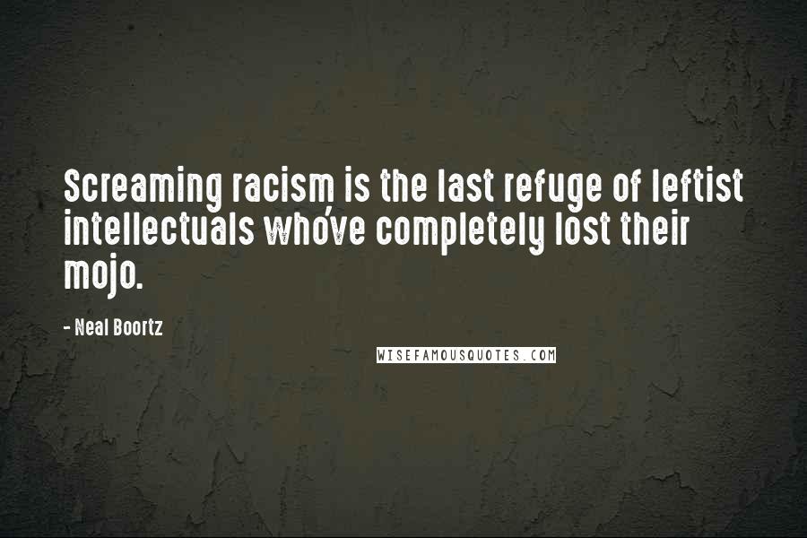 Neal Boortz Quotes: Screaming racism is the last refuge of leftist intellectuals who've completely lost their mojo.