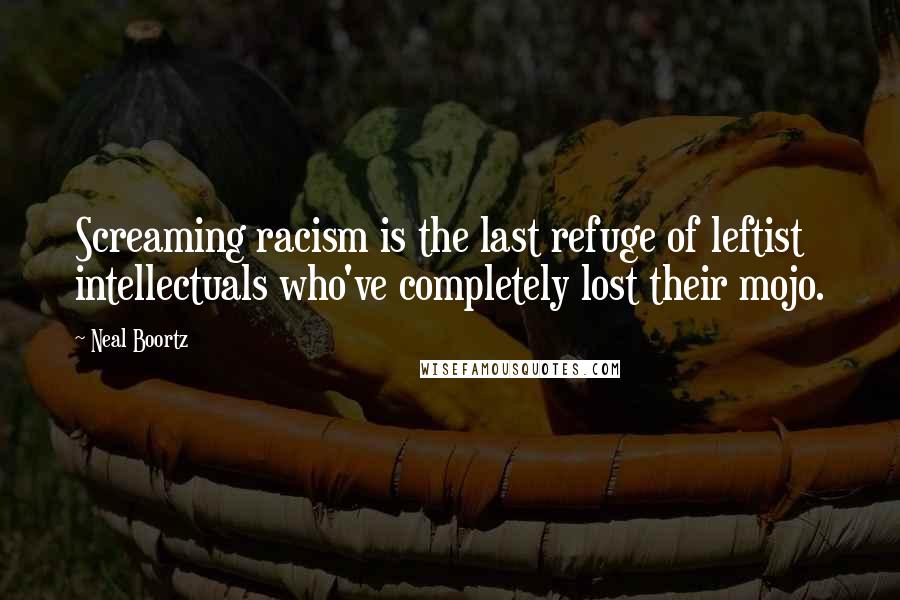 Neal Boortz Quotes: Screaming racism is the last refuge of leftist intellectuals who've completely lost their mojo.