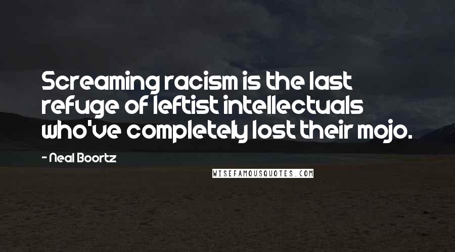 Neal Boortz Quotes: Screaming racism is the last refuge of leftist intellectuals who've completely lost their mojo.
