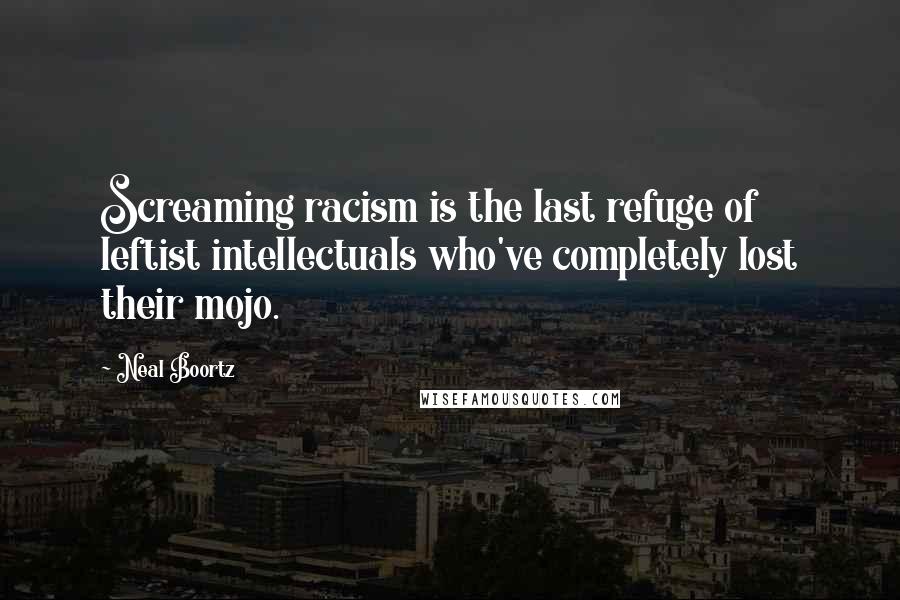 Neal Boortz Quotes: Screaming racism is the last refuge of leftist intellectuals who've completely lost their mojo.