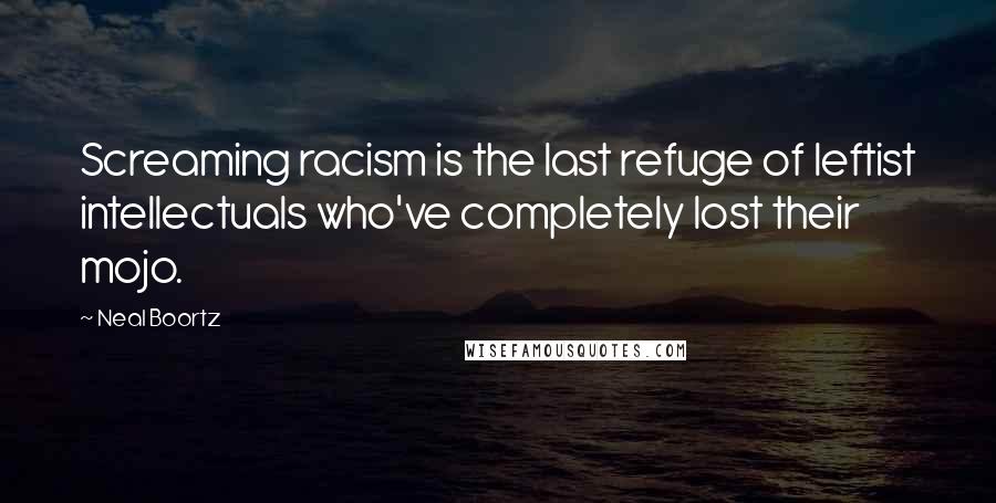 Neal Boortz Quotes: Screaming racism is the last refuge of leftist intellectuals who've completely lost their mojo.