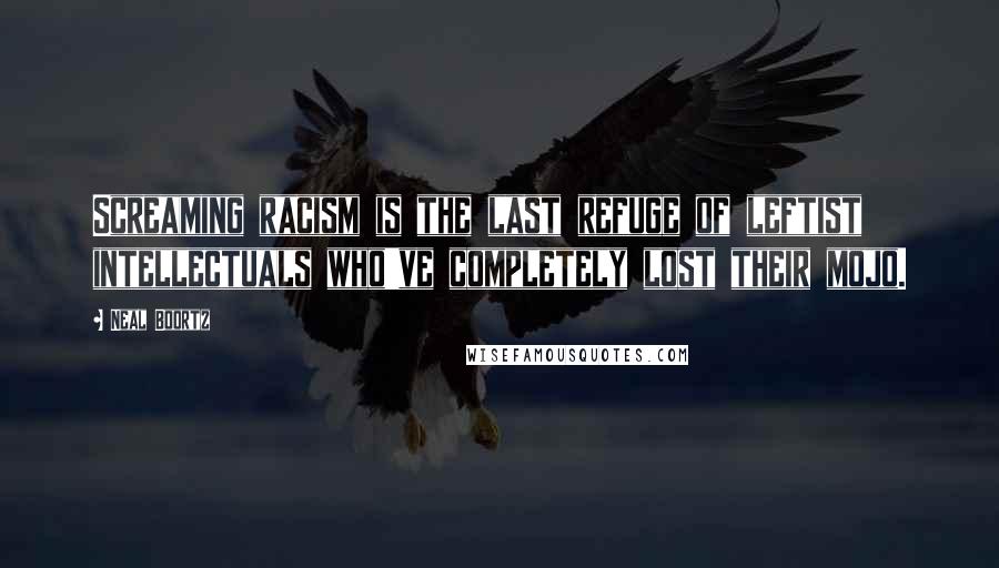Neal Boortz Quotes: Screaming racism is the last refuge of leftist intellectuals who've completely lost their mojo.