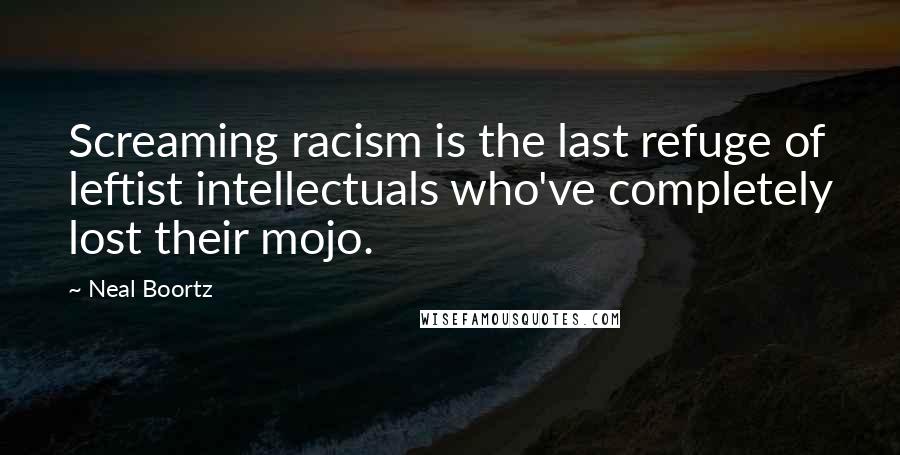 Neal Boortz Quotes: Screaming racism is the last refuge of leftist intellectuals who've completely lost their mojo.