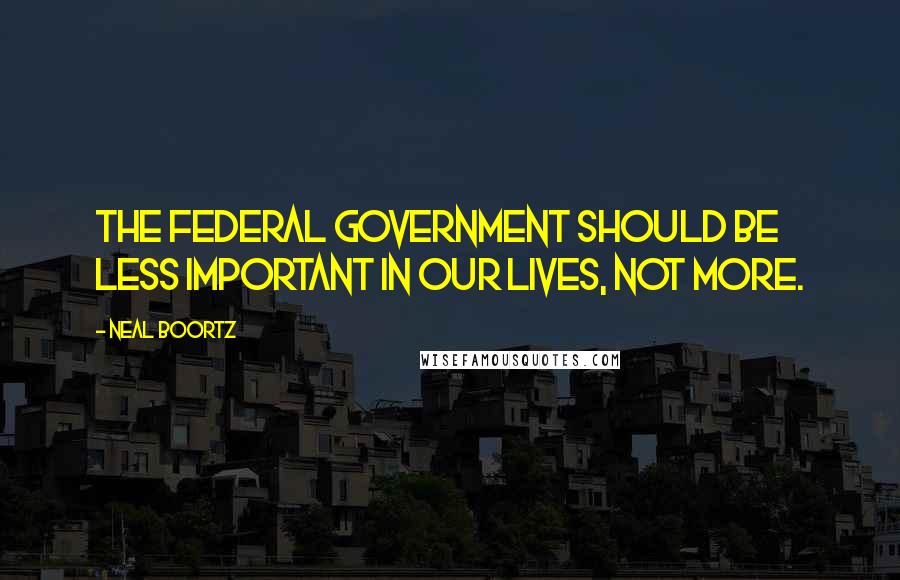 Neal Boortz Quotes: The federal government should be less important in our lives, not more.