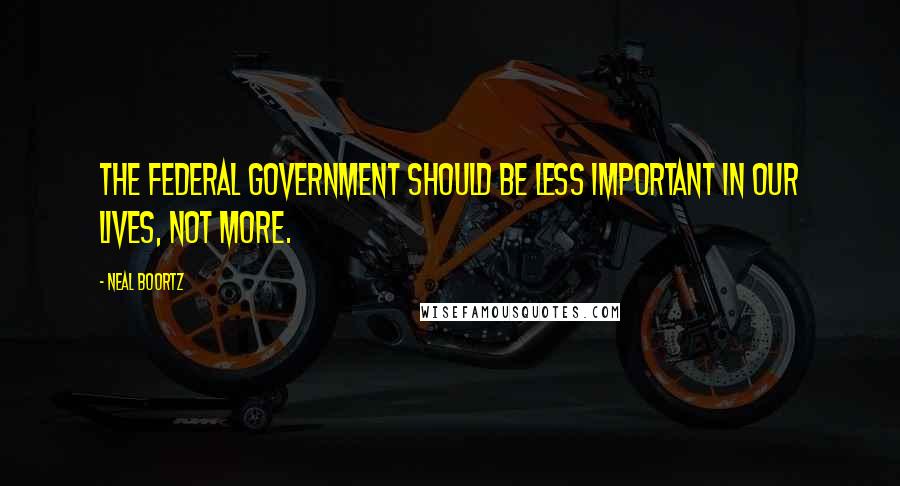 Neal Boortz Quotes: The federal government should be less important in our lives, not more.