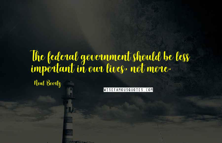 Neal Boortz Quotes: The federal government should be less important in our lives, not more.