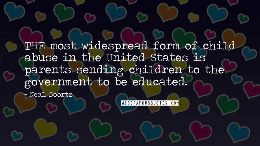Neal Boortz Quotes: THE most widespread form of child abuse in the United States is parents sending children to the government to be educated.
