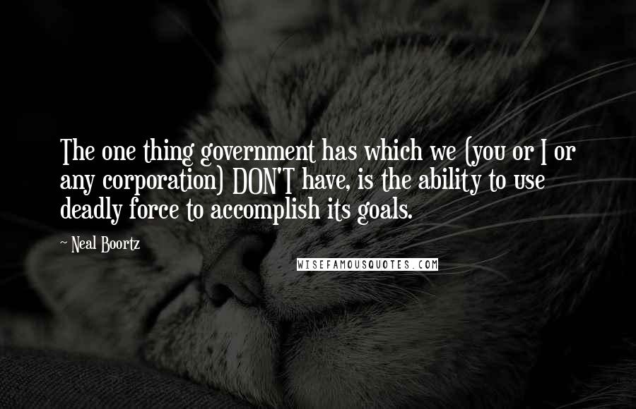 Neal Boortz Quotes: The one thing government has which we (you or I or any corporation) DON'T have, is the ability to use deadly force to accomplish its goals.