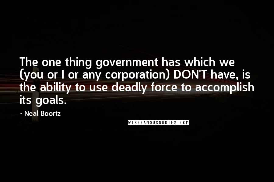Neal Boortz Quotes: The one thing government has which we (you or I or any corporation) DON'T have, is the ability to use deadly force to accomplish its goals.