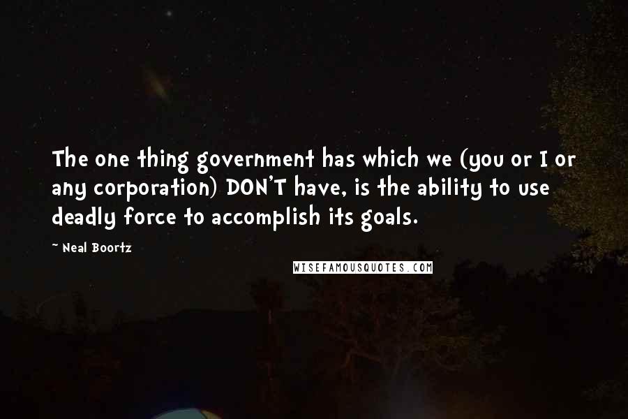 Neal Boortz Quotes: The one thing government has which we (you or I or any corporation) DON'T have, is the ability to use deadly force to accomplish its goals.
