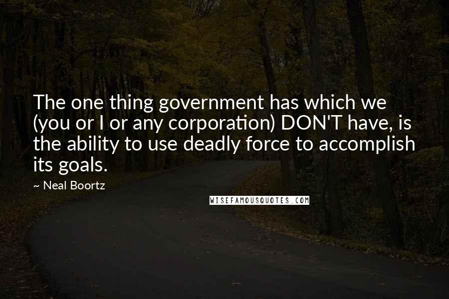 Neal Boortz Quotes: The one thing government has which we (you or I or any corporation) DON'T have, is the ability to use deadly force to accomplish its goals.