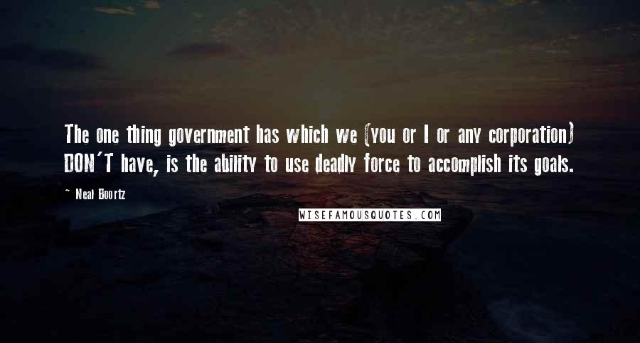 Neal Boortz Quotes: The one thing government has which we (you or I or any corporation) DON'T have, is the ability to use deadly force to accomplish its goals.