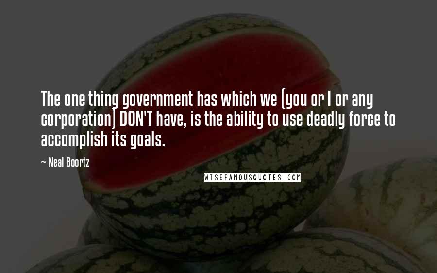 Neal Boortz Quotes: The one thing government has which we (you or I or any corporation) DON'T have, is the ability to use deadly force to accomplish its goals.