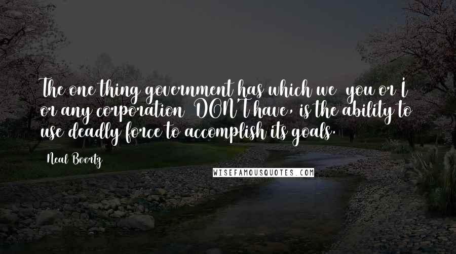 Neal Boortz Quotes: The one thing government has which we (you or I or any corporation) DON'T have, is the ability to use deadly force to accomplish its goals.