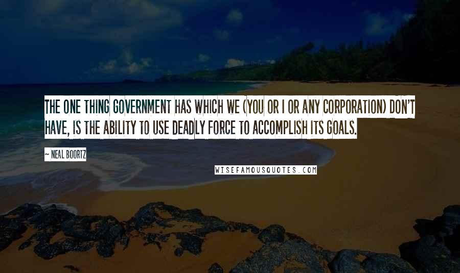 Neal Boortz Quotes: The one thing government has which we (you or I or any corporation) DON'T have, is the ability to use deadly force to accomplish its goals.