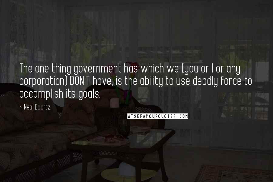 Neal Boortz Quotes: The one thing government has which we (you or I or any corporation) DON'T have, is the ability to use deadly force to accomplish its goals.