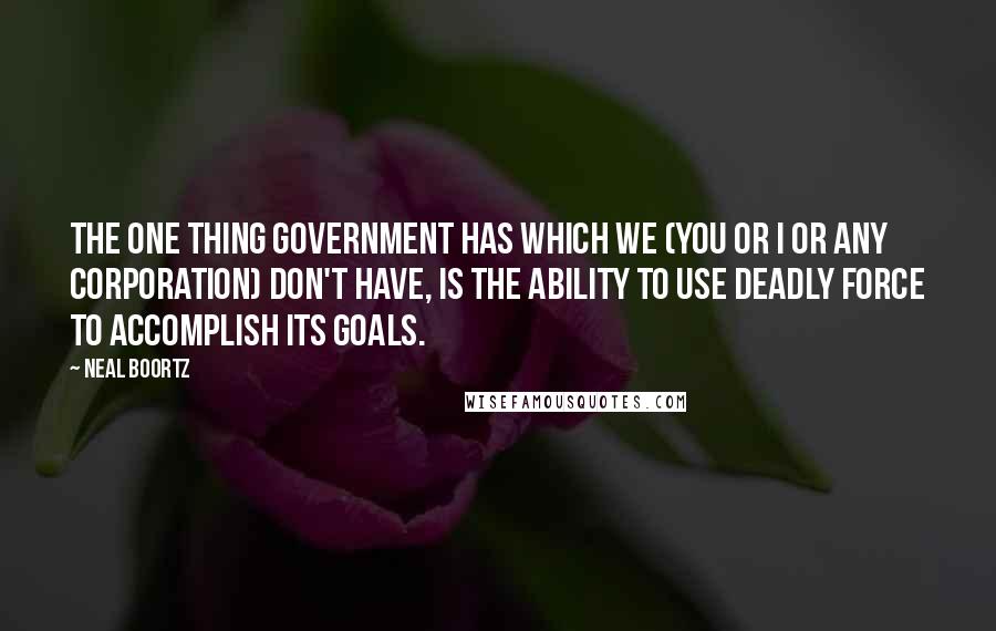 Neal Boortz Quotes: The one thing government has which we (you or I or any corporation) DON'T have, is the ability to use deadly force to accomplish its goals.