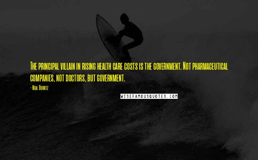 Neal Boortz Quotes: The principal villain in rising health care costs is the government. Not pharmaceutical companies, not doctors, but government.