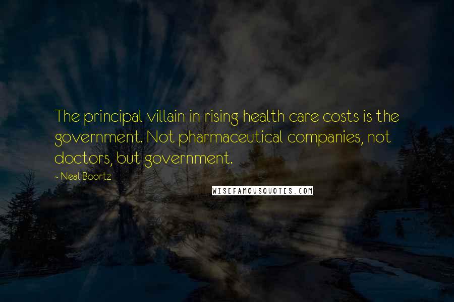 Neal Boortz Quotes: The principal villain in rising health care costs is the government. Not pharmaceutical companies, not doctors, but government.