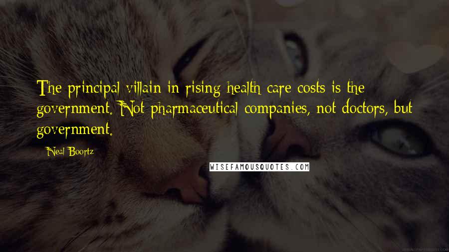 Neal Boortz Quotes: The principal villain in rising health care costs is the government. Not pharmaceutical companies, not doctors, but government.