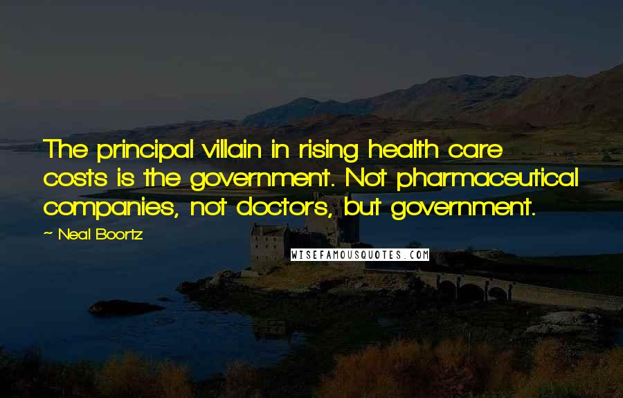 Neal Boortz Quotes: The principal villain in rising health care costs is the government. Not pharmaceutical companies, not doctors, but government.