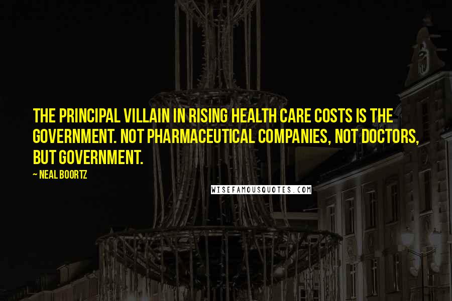 Neal Boortz Quotes: The principal villain in rising health care costs is the government. Not pharmaceutical companies, not doctors, but government.
