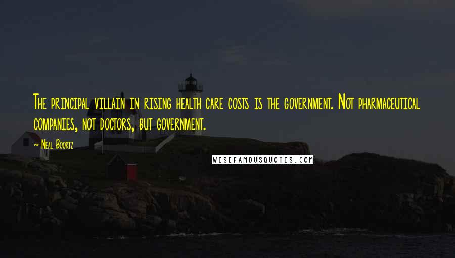 Neal Boortz Quotes: The principal villain in rising health care costs is the government. Not pharmaceutical companies, not doctors, but government.