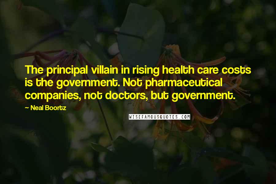 Neal Boortz Quotes: The principal villain in rising health care costs is the government. Not pharmaceutical companies, not doctors, but government.