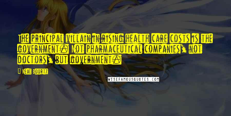 Neal Boortz Quotes: The principal villain in rising health care costs is the government. Not pharmaceutical companies, not doctors, but government.