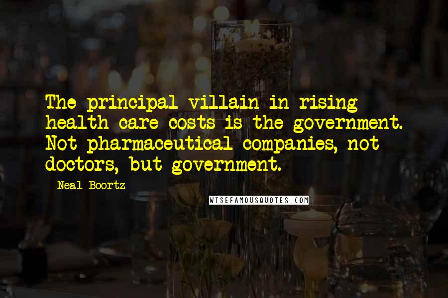 Neal Boortz Quotes: The principal villain in rising health care costs is the government. Not pharmaceutical companies, not doctors, but government.