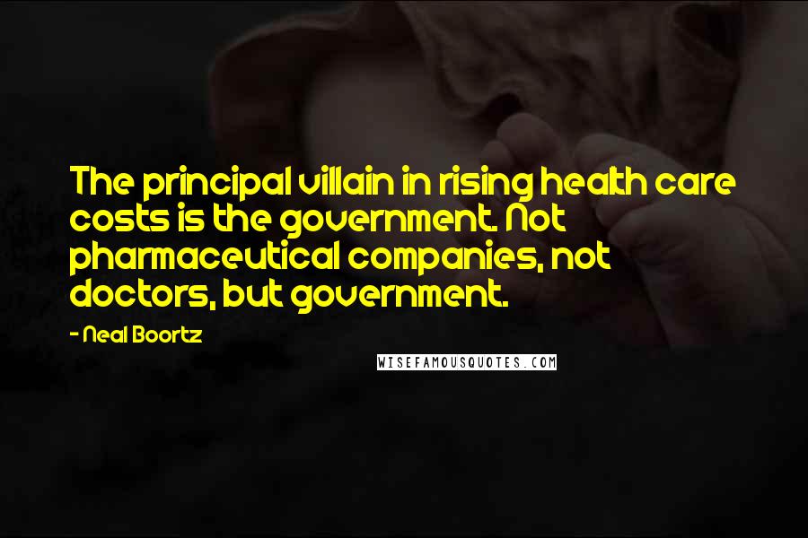 Neal Boortz Quotes: The principal villain in rising health care costs is the government. Not pharmaceutical companies, not doctors, but government.