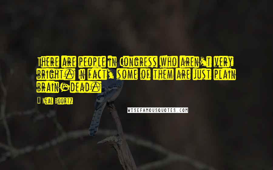 Neal Boortz Quotes: There are people in Congress who aren't very bright. In fact, some of them are just plain brain-dead.