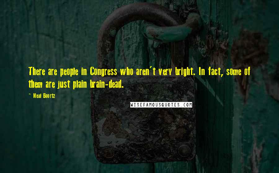 Neal Boortz Quotes: There are people in Congress who aren't very bright. In fact, some of them are just plain brain-dead.